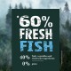 60% Fresh Fish, 40% fruit, vegetables and wholesome ingredients, 0% grain.